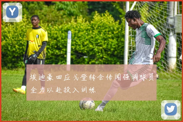 埃迪豪回应戈登转会传闻强调球员全力以赴投入训练