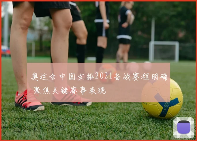 奥运会中国女排2021备战赛程明确 聚焦关键赛事表现