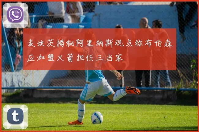 麦坎茨揭秘阿里纳斯观点称布伦森应加盟火箭担任三当家