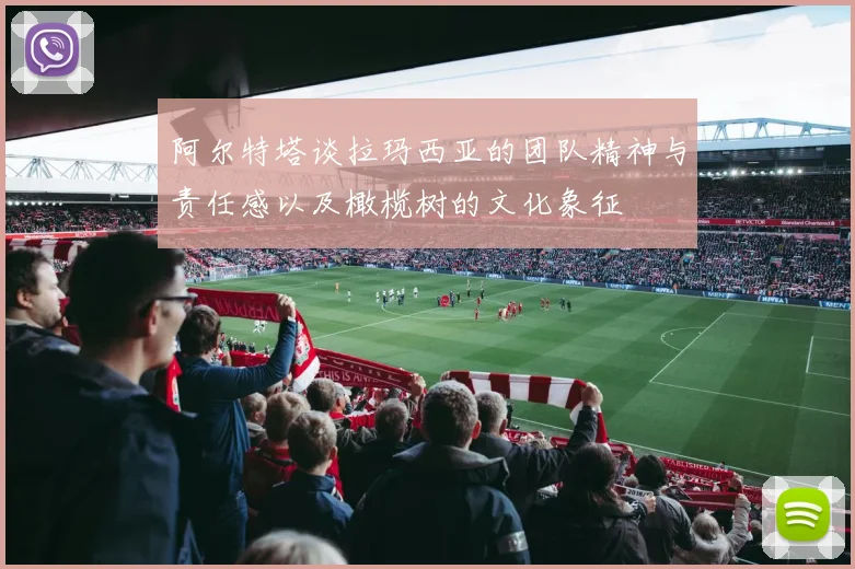 阿尔特塔谈拉玛西亚的团队精神与责任感以及橄榄树的文化象征