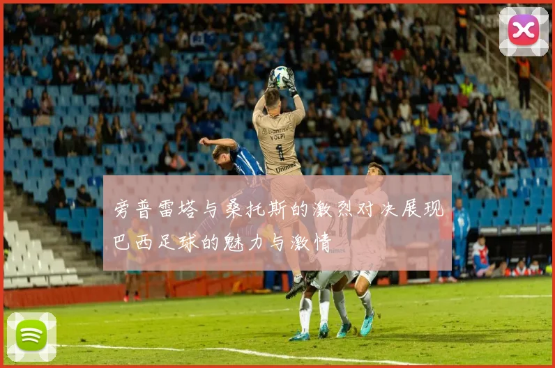 旁普雷塔与桑托斯的激烈对决展现巴西足球的魅力与激情