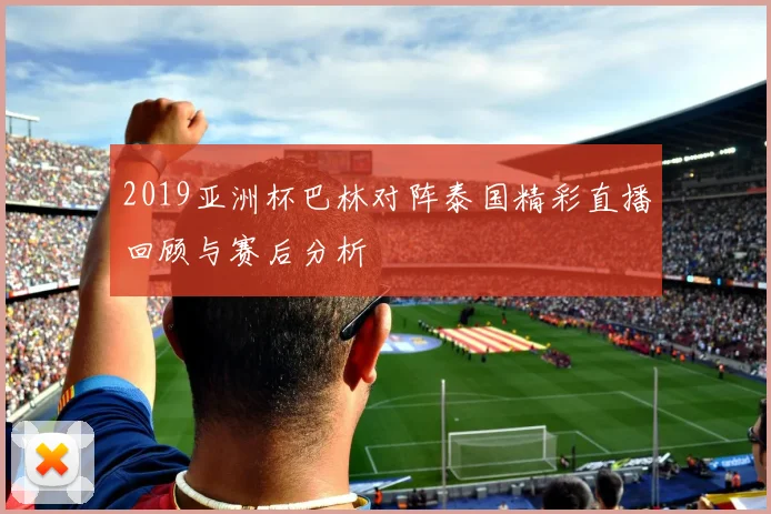 2019亚洲杯巴林对阵泰国精彩直播回顾与赛后分析