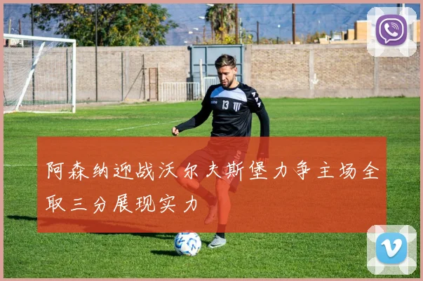 阿森纳迎战沃尔夫斯堡力争主场全取三分展现实力