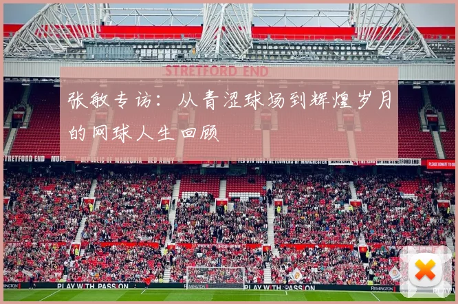 张敏专访：从青涩球场到辉煌岁月的网球人生回顾