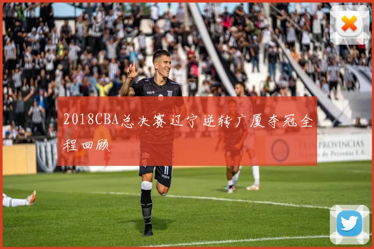 2018CBA总决赛辽宁逆转广厦夺冠全程回顾