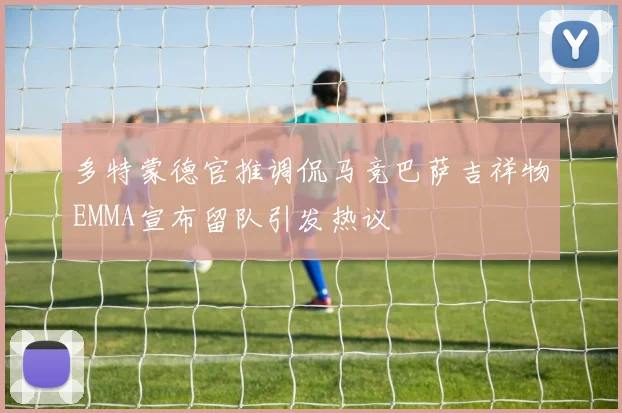 多特蒙德官推调侃马竞巴萨吉祥物EMMA宣布留队引发热议