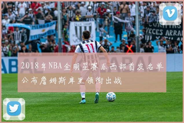 2018年NBA全明星赛东西部首发名单公布詹姆斯库里领衔出战