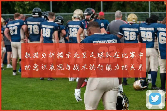 数据分析揭示北京足球队在比赛中的意识表现与战术执行能力的关系