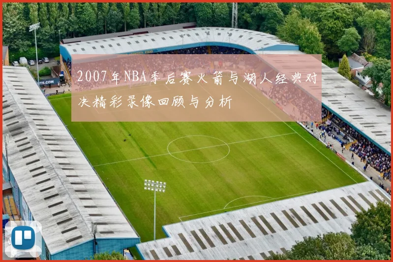 2007年NBA季后赛火箭与湖人经典对决精彩录像回顾与分析