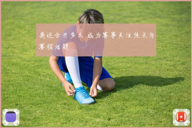 奥运会开多久 成为赛事关注焦点与赛程话题