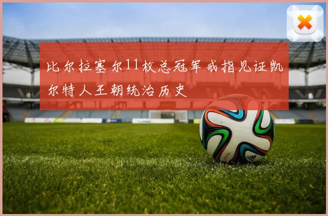 比尔拉塞尔11枚总冠军戒指见证凯尔特人王朝统治历史