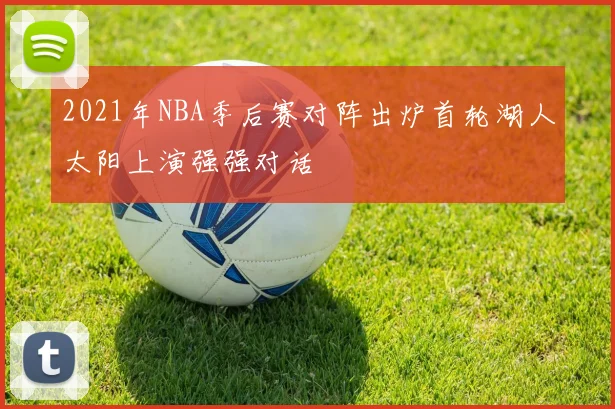 2021年NBA季后赛对阵出炉首轮湖人太阳上演强强对话