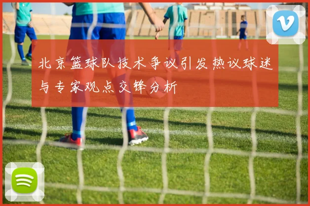 北京篮球队技术争议引发热议球迷与专家观点交锋分析