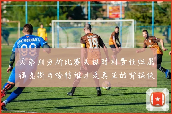 贝弗利分析比赛关键时刻责任归属福克斯与哈特谁才是真正的背锅侠