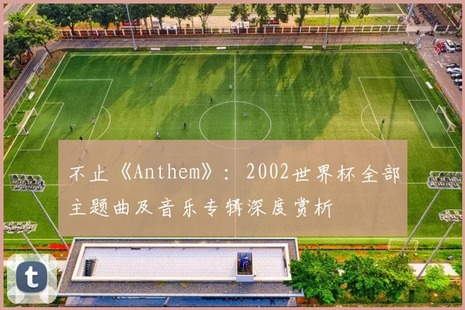 不止《Anthem》：2002世界杯全部主题曲及音乐专辑深度赏析
