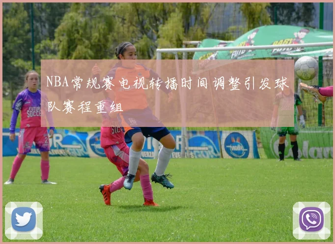 NBA常规赛电视转播时间调整引发球队赛程重组
