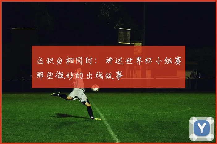 当积分相同时：讲述世界杯小组赛那些微妙的出线故事