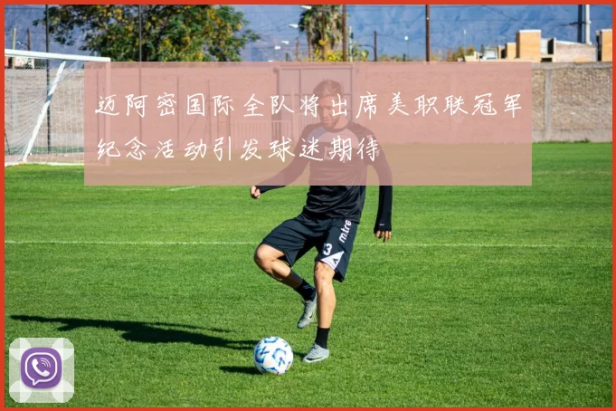 迈阿密国际全队将出席美职联冠军纪念活动引发球迷期待
